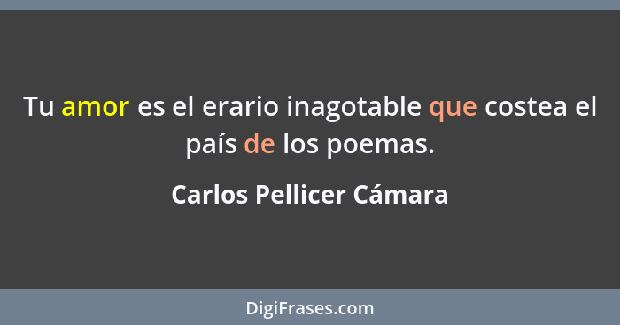 Tu amor es el erario inagotable que costea el país de los poemas.... - Carlos Pellicer Cámara