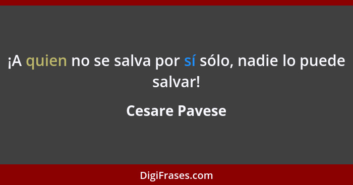 ¡A quien no se salva por sí sólo, nadie lo puede salvar!... - Cesare Pavese