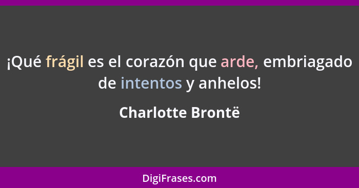 ¡Qué frágil es el corazón que arde, embriagado de intentos y anhelos!... - Charlotte Brontë