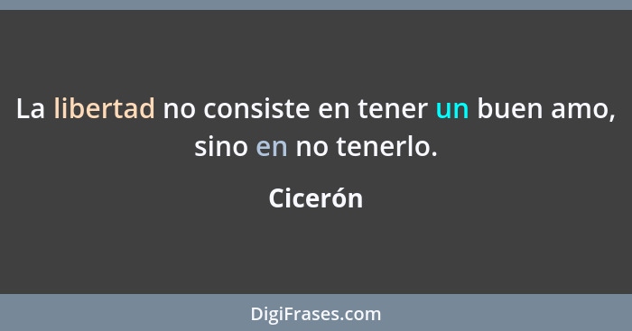 La libertad no consiste en tener un buen amo, sino en no tenerlo.... - Cicerón