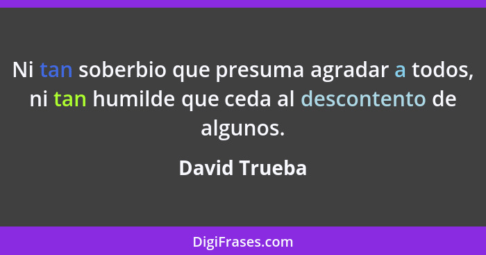 Ni tan soberbio que presuma agradar a todos, ni tan humilde que ceda al descontento de algunos.... - David Trueba