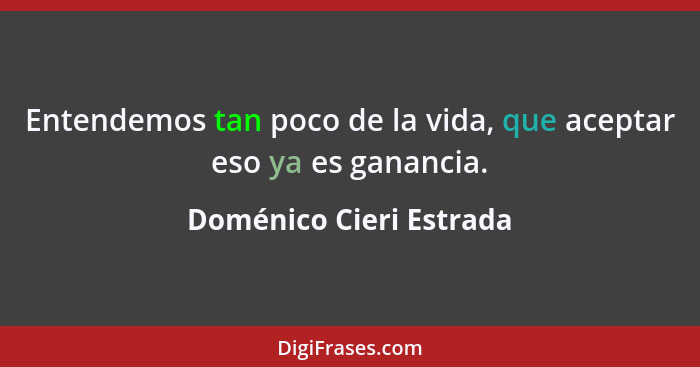 Entendemos tan poco de la vida, que aceptar eso ya es ganancia.... - Doménico Cieri Estrada