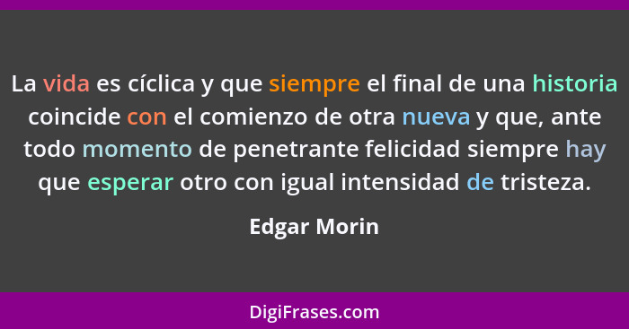 La vida es cíclica y que siempre el final de una historia coincide con el comienzo de otra nueva y que, ante todo momento de penetrante... - Edgar Morin