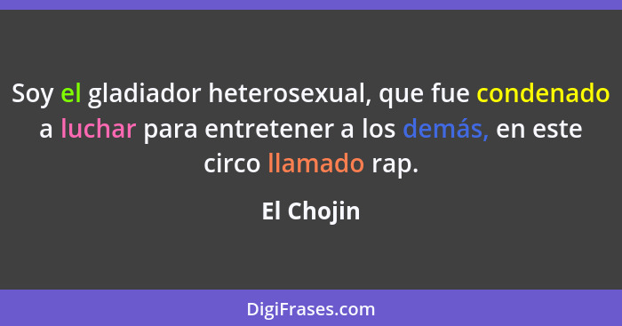 Soy el gladiador heterosexual, que fue condenado a luchar para entretener a los demás, en este circo llamado rap.... - El Chojin