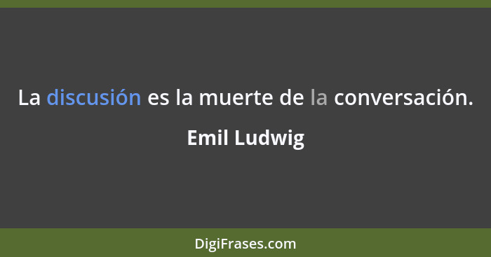 La discusión es la muerte de la conversación.... - Emil Ludwig