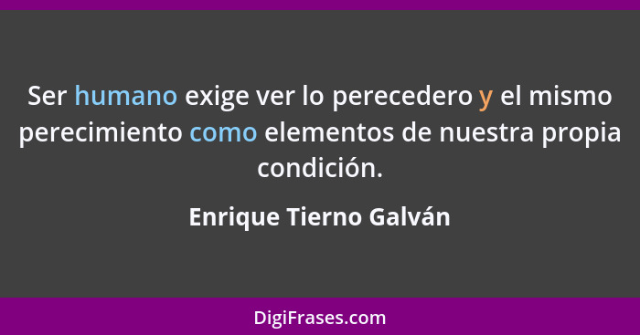 Ser humano exige ver lo perecedero y el mismo perecimiento como elementos de nuestra propia condición.... - Enrique Tierno Galván
