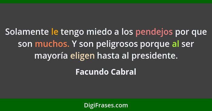 Solamente le tengo miedo a los pendejos por que son muchos. Y son peligrosos porque al ser mayoría eligen hasta al presidente.... - Facundo Cabral