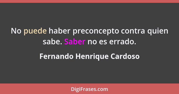 No puede haber preconcepto contra quien sabe. Saber no es errado.... - Fernando Henrique Cardoso