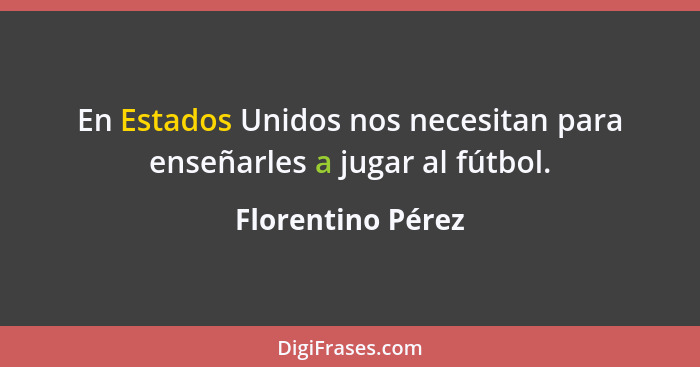 En Estados Unidos nos necesitan para enseñarles a jugar al fútbol.... - Florentino Pérez