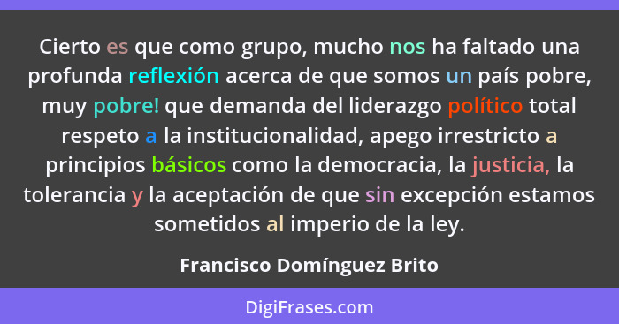 Cierto es que como grupo, mucho nos ha faltado una profunda reflexión acerca de que somos un país pobre, muy pobre! que de... - Francisco Domínguez Brito