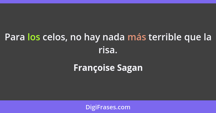 Para los celos, no hay nada más terrible que la risa.... - Françoise Sagan