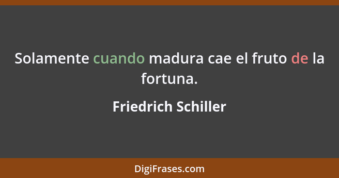 Solamente cuando madura cae el fruto de la fortuna.... - Friedrich Schiller