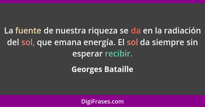 La fuente de nuestra riqueza se da en la radiación del sol, que emana energía. El sol da siempre sin esperar recibir.... - Georges Bataille