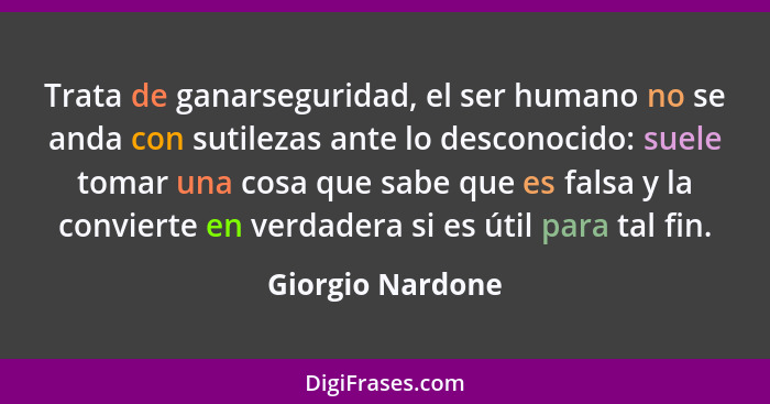 Trata de ganarseguridad, el ser humano no se anda con sutilezas ante lo desconocido: suele tomar una cosa que sabe que es falsa y la... - Giorgio Nardone