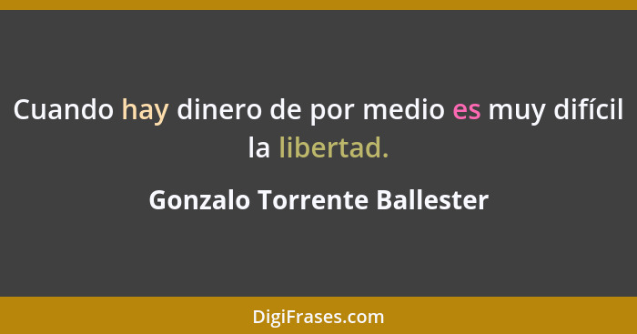 Cuando hay dinero de por medio es muy difícil la libertad.... - Gonzalo Torrente Ballester