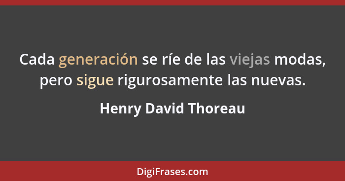 Cada generación se ríe de las viejas modas, pero sigue rigurosamente las nuevas.... - Henry David Thoreau