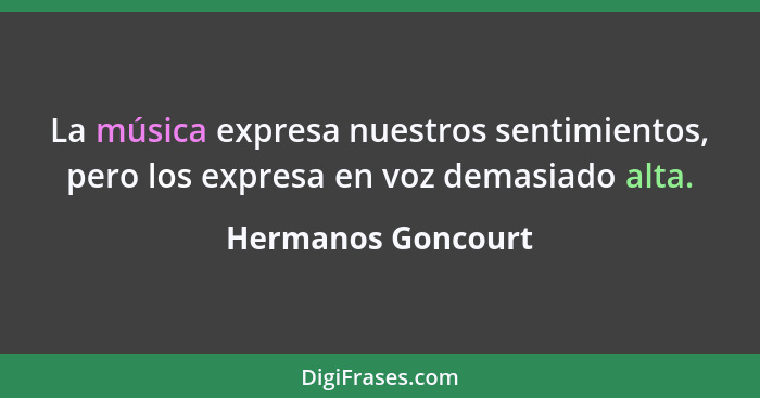 La música expresa nuestros sentimientos, pero los expresa en voz demasiado alta.... - Hermanos Goncourt