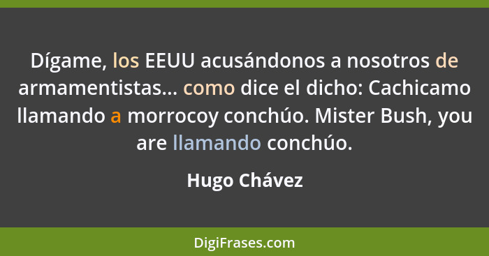 Dígame, los EEUU acusándonos a nosotros de armamentistas... como dice el dicho: Cachicamo llamando a morrocoy conchúo. Mister Bush, you... - Hugo Chávez