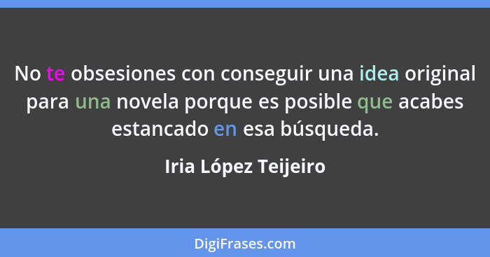 No te obsesiones con conseguir una idea original para una novela porque es posible que acabes estancado en esa búsqueda.... - Iria López Teijeiro