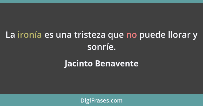 La ironía es una tristeza que no puede llorar y sonríe.... - Jacinto Benavente