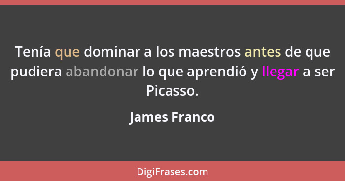 Tenía que dominar a los maestros antes de que pudiera abandonar lo que aprendió y llegar a ser Picasso.... - James Franco