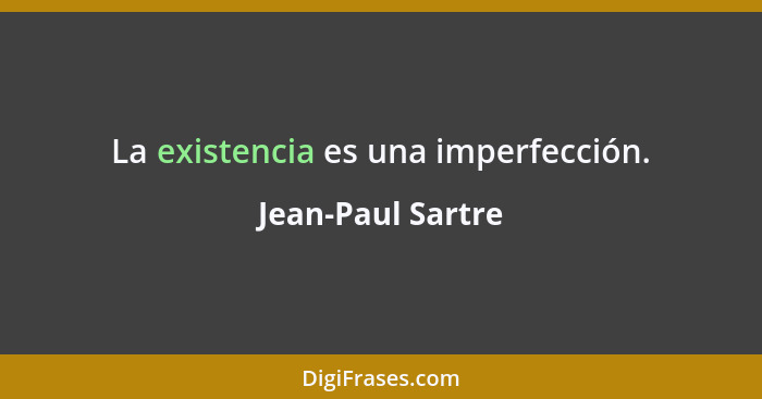 La existencia es una imperfección.... - Jean-Paul Sartre