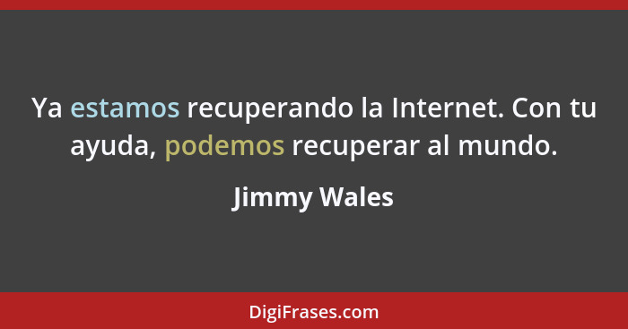 Ya estamos recuperando la Internet. Con tu ayuda, podemos recuperar al mundo.... - Jimmy Wales