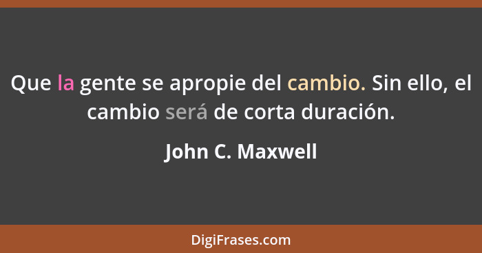 Que la gente se apropie del cambio. Sin ello, el cambio será de corta duración.... - John C. Maxwell