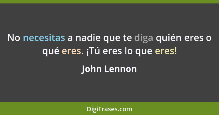 No necesitas a nadie que te diga quién eres o qué eres. ¡Tú eres lo que eres!... - John Lennon