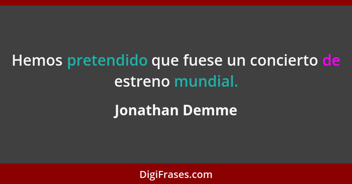 Hemos pretendido que fuese un concierto de estreno mundial.... - Jonathan Demme