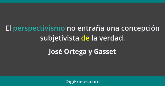 El perspectivismo no entraña una concepción subjetivista de la verdad.... - José Ortega y Gasset