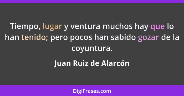 Tiempo, lugar y ventura muchos hay que lo han tenido; pero pocos han sabido gozar de la coyuntura.... - Juan Ruiz de Alarcón