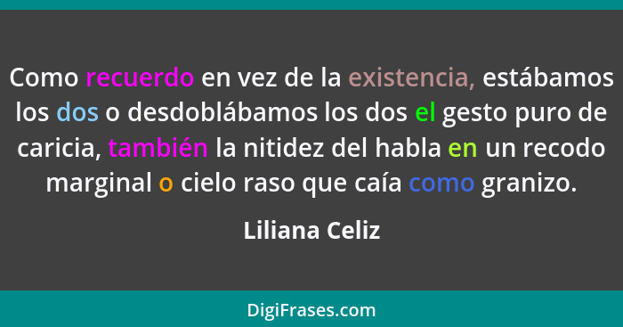 Como recuerdo en vez de la existencia, estábamos los dos o desdoblábamos los dos el gesto puro de caricia, también la nitidez del habl... - Liliana Celiz