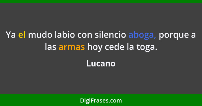 Ya el mudo labio con silencio aboga, porque a las armas hoy cede la toga.... - Lucano