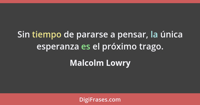 Sin tiempo de pararse a pensar, la única esperanza es el próximo trago.... - Malcolm Lowry