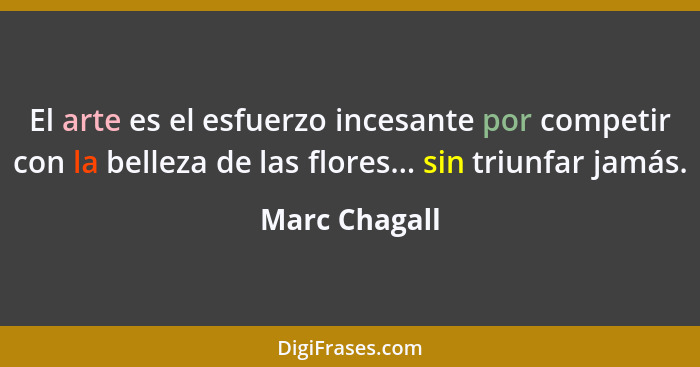 El arte es el esfuerzo incesante por competir con la belleza de las flores... sin triunfar jamás.... - Marc Chagall