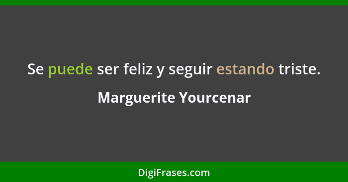 Se puede ser feliz y seguir estando triste.... - Marguerite Yourcenar