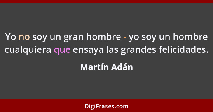 Yo no soy un gran hombre - yo soy un hombre cualquiera que ensaya las grandes felicidades.... - Martín Adán