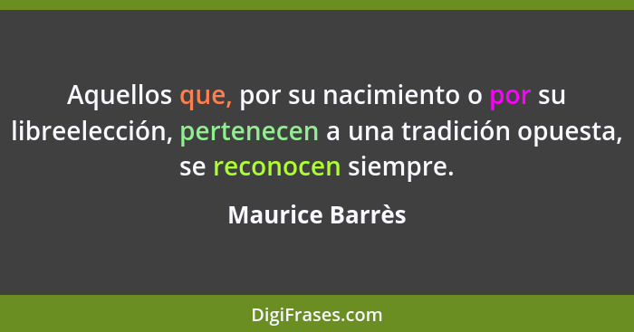 Aquellos que, por su nacimiento o por su libreelección, pertenecen a una tradición opuesta, se reconocen siempre.... - Maurice Barrès