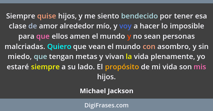 Siempre quise hijos, y me siento bendecido por tener esa clase de amor alrededor mío, y voy a hacer lo imposible para que ellos amen... - Michael Jackson