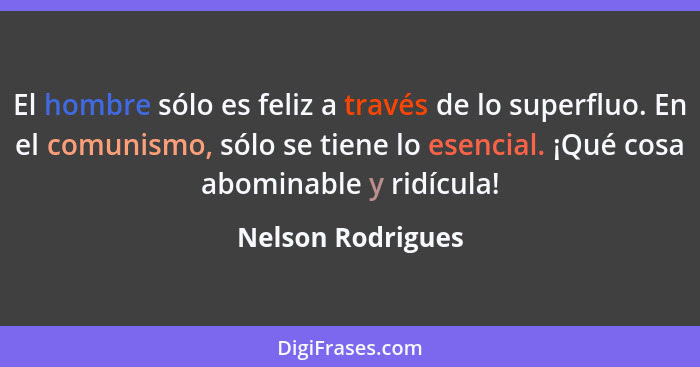 El hombre sólo es feliz a través de lo superfluo. En el comunismo, sólo se tiene lo esencial. ¡Qué cosa abominable y ridícula!... - Nelson Rodrigues