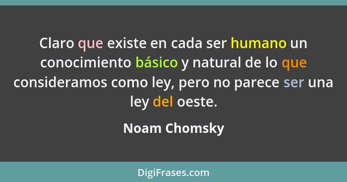 Claro que existe en cada ser humano un conocimiento básico y natural de lo que consideramos como ley, pero no parece ser una ley del oe... - Noam Chomsky