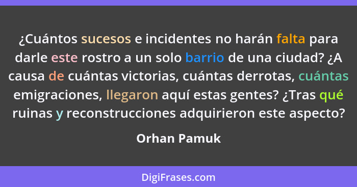 ¿Cuántos sucesos e incidentes no harán falta para darle este rostro a un solo barrio de una ciudad? ¿A causa de cuántas victorias, cuánt... - Orhan Pamuk