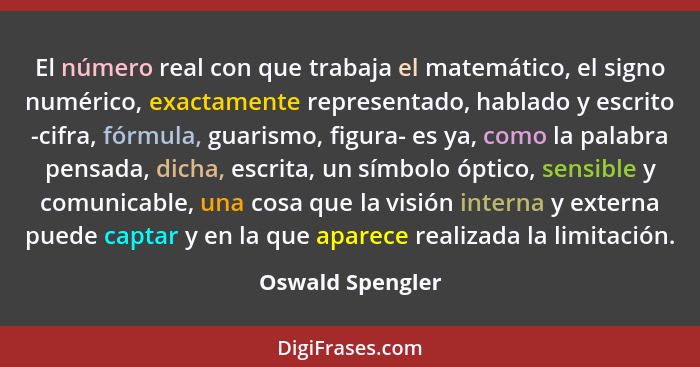 El número real con que trabaja el matemático, el signo numérico, exactamente representado, hablado y escrito -cifra, fórmula, guaris... - Oswald Spengler