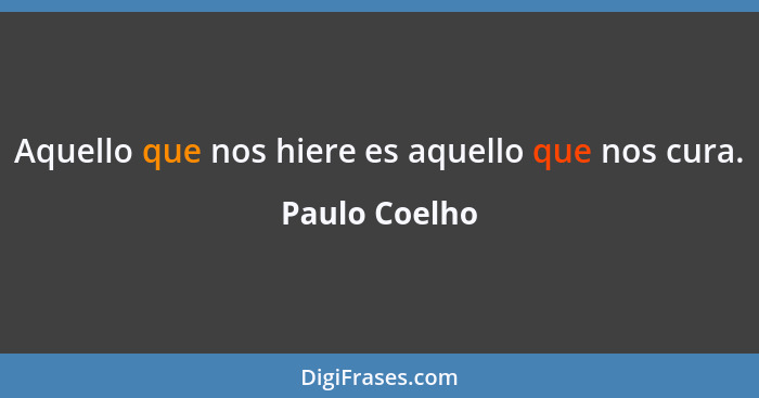 Aquello que nos hiere es aquello que nos cura.... - Paulo Coelho