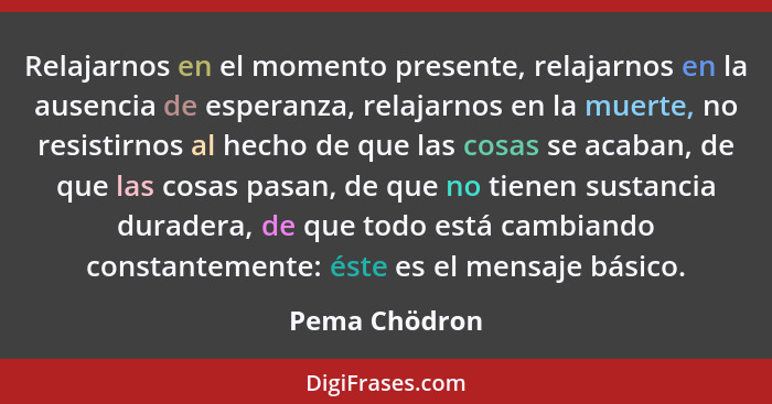 Relajarnos en el momento presente, relajarnos en la ausencia de esperanza, relajarnos en la muerte, no resistirnos al hecho de que las... - Pema Chödron