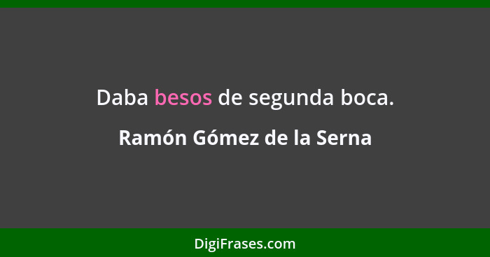 Daba besos de segunda boca.... - Ramón Gómez de la Serna