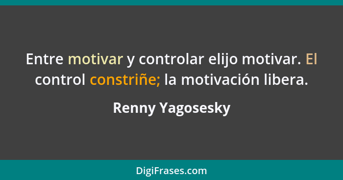 Entre motivar y controlar elijo motivar. El control constriñe; la motivación libera.... - Renny Yagosesky