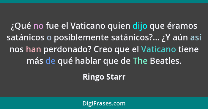 ¿Qué no fue el Vaticano quien dijo que éramos satánicos o posiblemente satánicos?... ¿Y aún así nos han perdonado? Creo que el Vaticano... - Ringo Starr