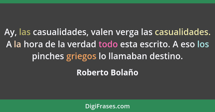 Ay, las casualidades, valen verga las casualidades. A la hora de la verdad todo esta escrito. A eso los pinches griegos lo llamaban d... - Roberto Bolaño